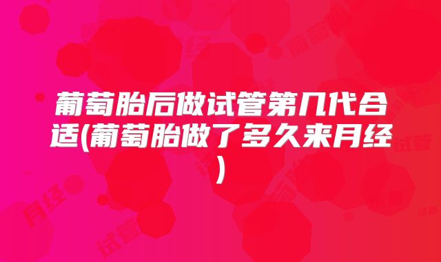 葡萄胎后做试管第几代合适(葡萄胎做了多久来月经)