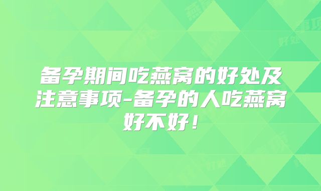 备孕期间吃燕窝的好处及注意事项-备孕的人吃燕窝好不好！