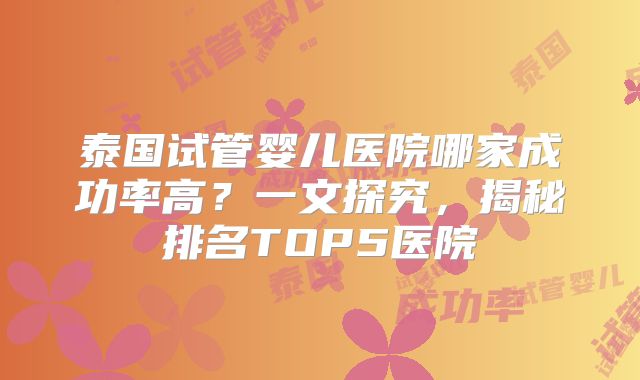 泰国试管婴儿医院哪家成功率高?一文探究,揭秘排名TOP5医院