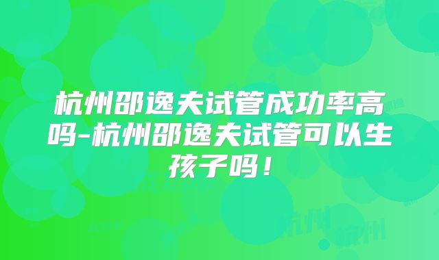 杭州邵逸夫试管成功率高吗-杭州邵逸夫试管可以生孩子吗！