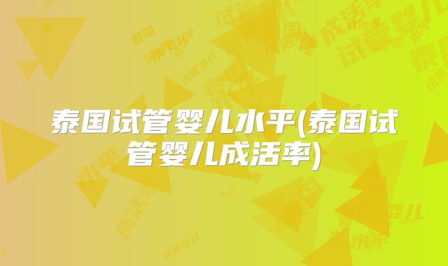 泰国试管婴儿水平(泰国试管婴儿成活率)
