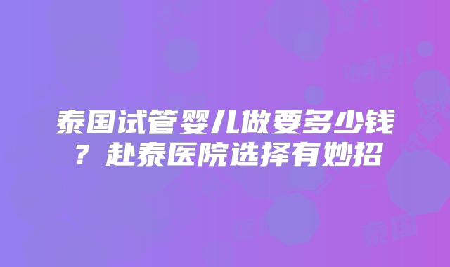 泰国试管婴儿做要多少钱？赴泰医院选择有妙招