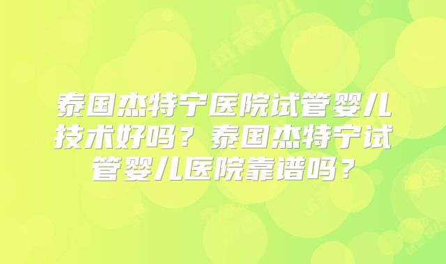 泰国杰特宁医院试管婴儿技术好吗?泰国杰特宁试管婴儿医院靠谱吗?