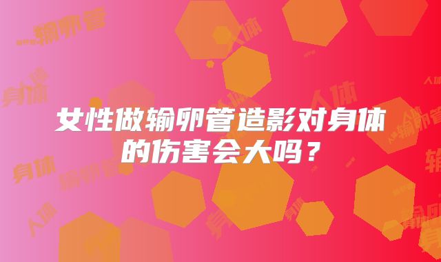女性做输卵管造影对身体的伤害会大吗？