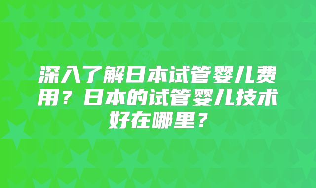 深入了解日本试管婴儿费用?日本的试管婴儿技术好在哪里?