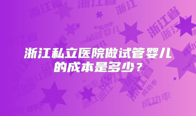 浙江私立医院做试管婴儿的成本是多少？