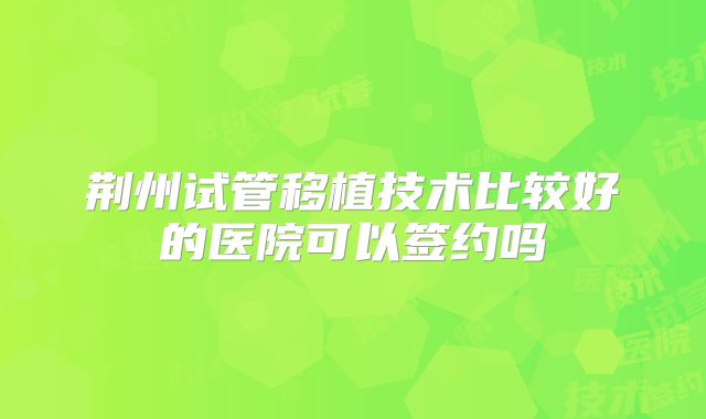 荆州试管移植技术比较好的医院可以签约吗