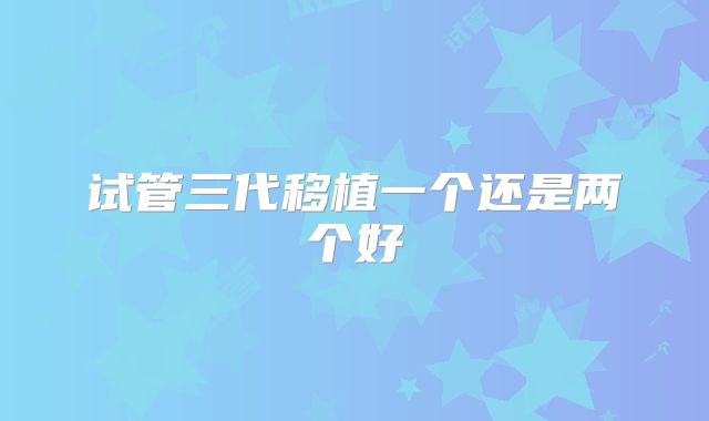试管三代移植一个还是两个好