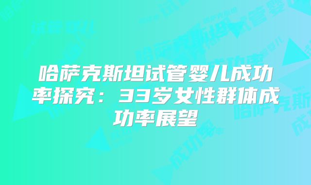 哈萨克斯坦试管婴儿成功率探究：33岁女性群体成功率展望