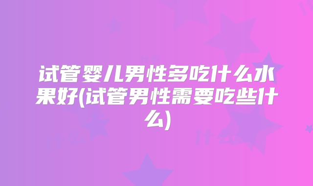 试管婴儿男性多吃什么水果好(试管男性需要吃些什么)