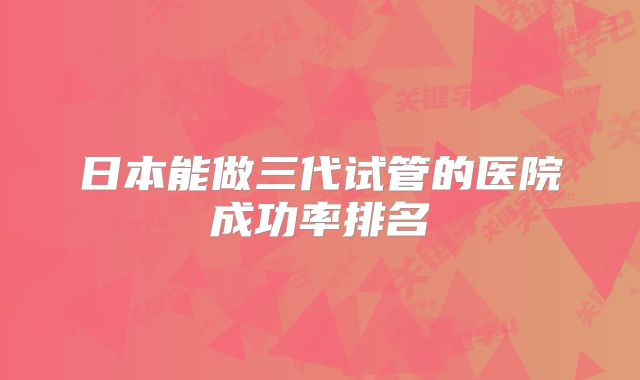 日本能做三代试管的医院成功率排名