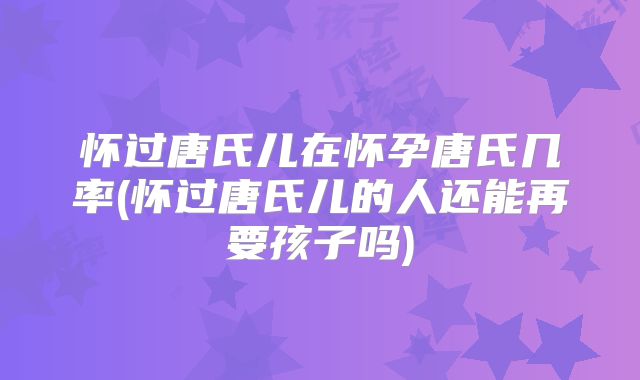 怀过唐氏儿在怀孕唐氏几率(怀过唐氏儿的人还能再要孩子吗)