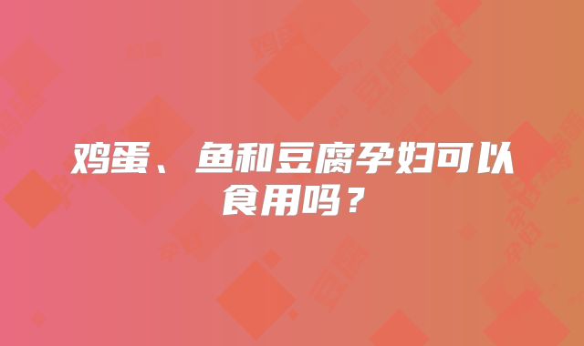鸡蛋、鱼和豆腐孕妇可以食用吗?