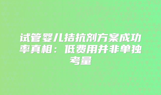 试管婴儿拮抗剂方案成功率真相：低费用并非单独考量