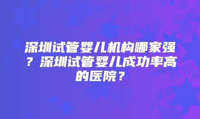 深圳试管婴儿机构哪家强？深圳试管婴儿成功率高的医院？