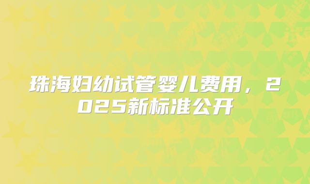 珠海妇幼试管婴儿费用,2025新标准公开