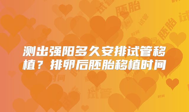 测出强阳多久安排试管移植?排卵后胚胎移植时间