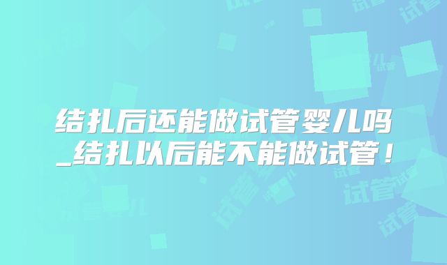 结扎后还能做试管婴儿吗_结扎以后能不能做试管！
