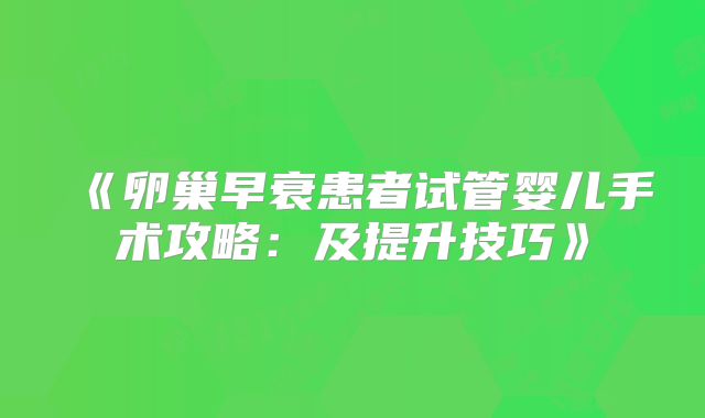 《卵巢早衰患者试管婴儿手术攻略:及提升技巧》