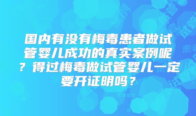国内有没有梅毒患者做试管婴儿成功的真实案例呢？得过梅毒做试管婴儿一定要开证明吗？