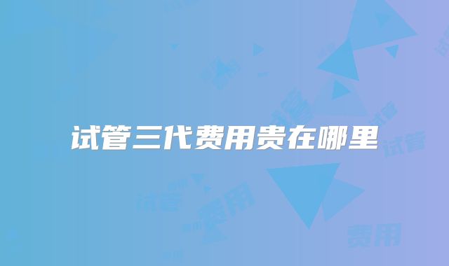 试管三代费用贵在哪里