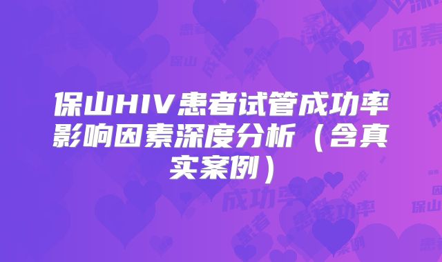 保山HIV患者试管成功率影响因素深度分析（含真实案例）