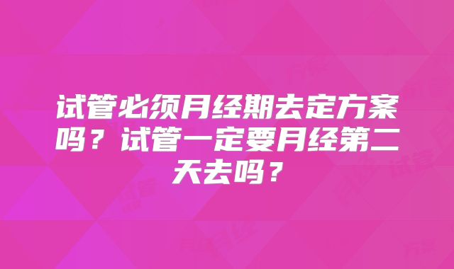 试管必须月经期去定方案吗?试管一定要月经第二天去吗?