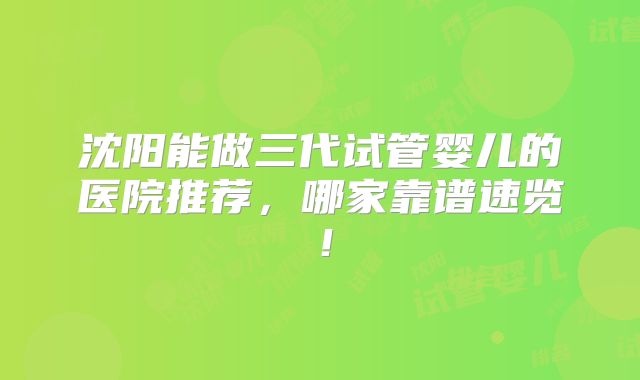 沈阳能做三代试管婴儿的医院推荐,哪家靠谱速览!