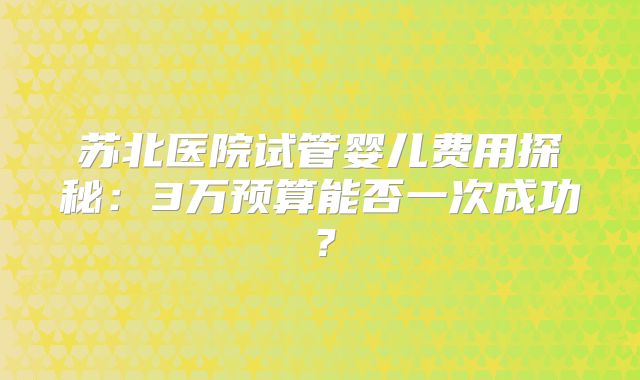 苏北医院试管婴儿费用探秘：3万预算能否一次成功？