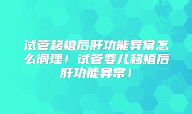 试管移植后肝功能异常怎么调理!试管婴儿移植后肝功能异常!