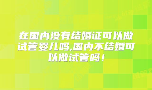 在国内没有结婚证可以做试管婴儿吗,国内不结婚可以做试管吗！