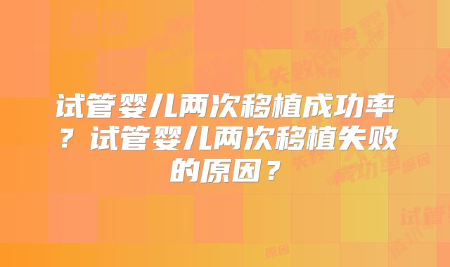 试管婴儿两次移植成功率?试管婴儿两次移植失败的原因?