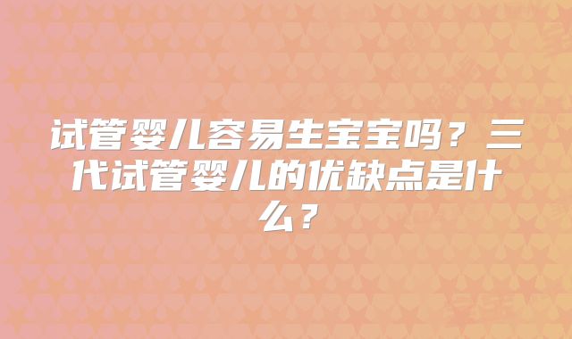 试管婴儿容易生宝宝吗?三代试管婴儿的优缺点是什么?