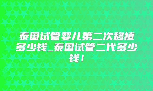 泰国试管婴儿第二次移植多少钱_泰国试管二代多少钱!