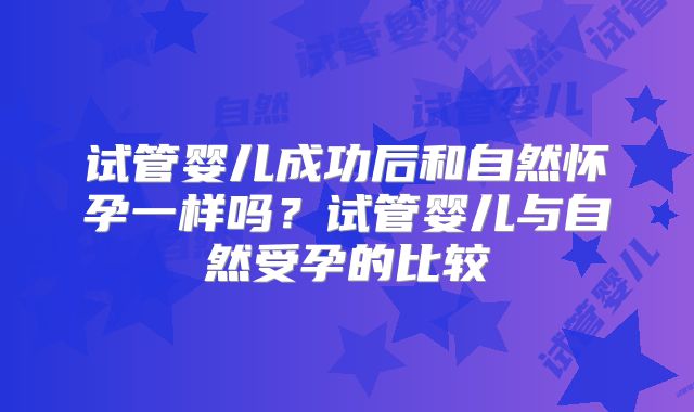 试管婴儿成功后和自然怀孕一样吗?试管婴儿与自然受孕的比较