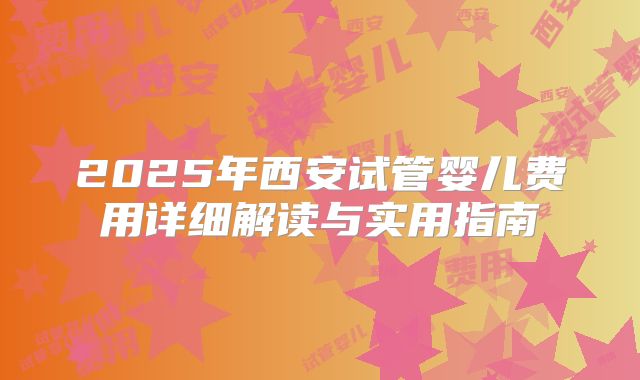 2025年西安试管婴儿费用详细解读与实用指南