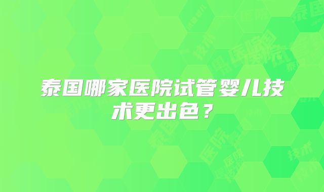 泰国哪家医院试管婴儿技术更出色？