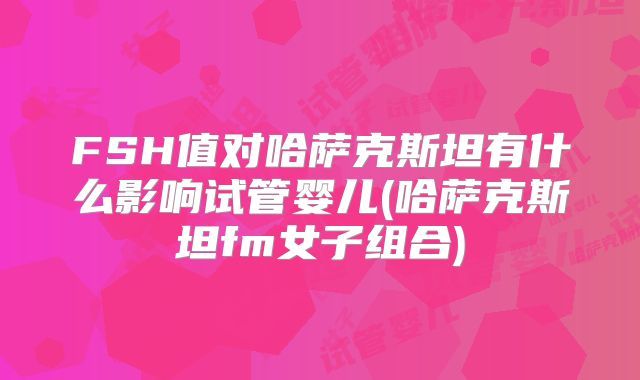 FSH值对哈萨克斯坦有什么影响试管婴儿(哈萨克斯坦fm女子组合)