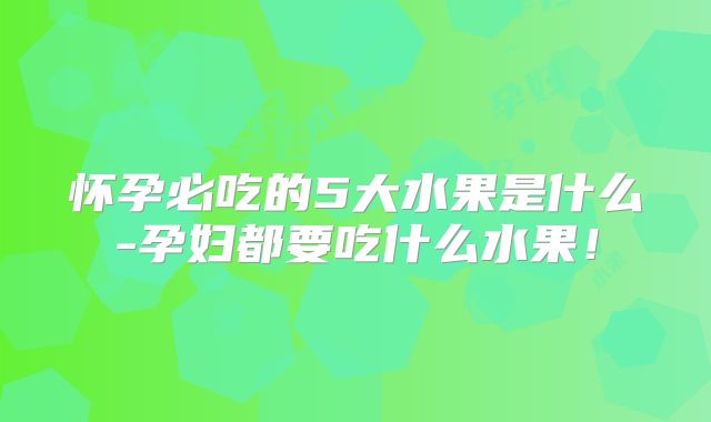 怀孕必吃的5大水果是什么-孕妇都要吃什么水果！