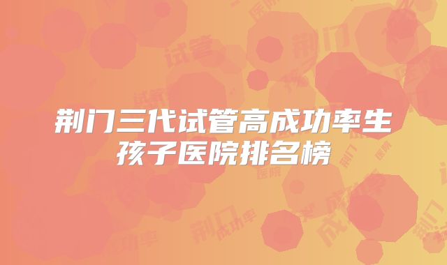 荆门三代试管高成功率生孩子医院排名榜