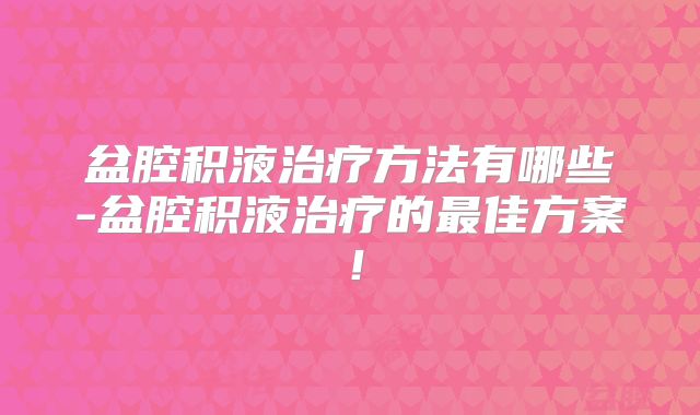 盆腔积液治疗方法有哪些-盆腔积液治疗的最佳方案!