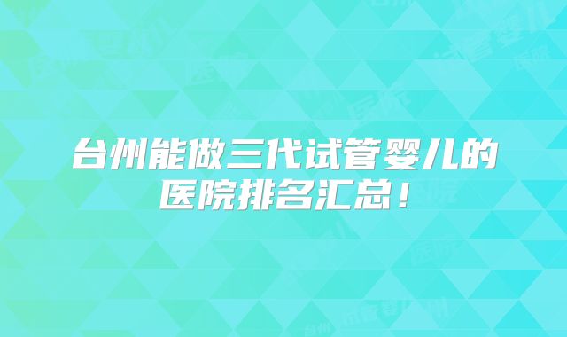 台州能做三代试管婴儿的医院排名汇总！