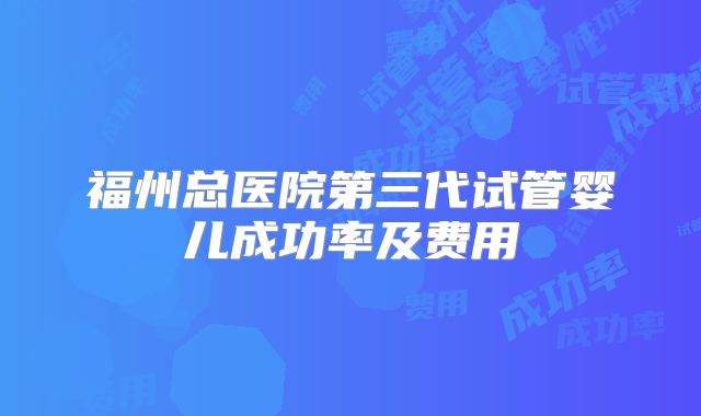 福州总医院第三代试管婴儿成功率及费用