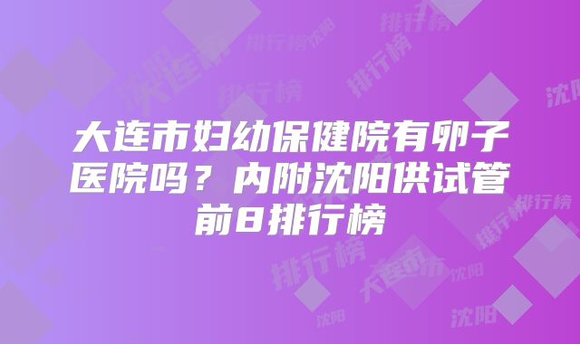 大连市妇幼保健院有卵子医院吗？内附沈阳供试管前8排行榜