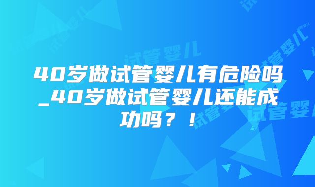 40岁做试管婴儿有危险吗_40岁做试管婴儿还能成功吗？！