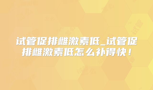 试管促排雌激素低_试管促排雌激素低怎么补得快！