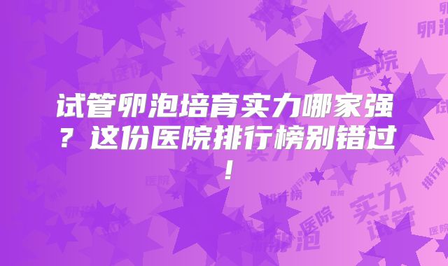 试管卵泡培育实力哪家强?这份医院排行榜别错过!