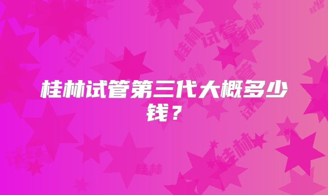 桂林试管第三代大概多少钱?