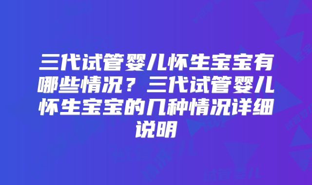 三代试管婴儿怀生宝宝有哪些情况？三代试管婴儿怀生宝宝的几种情况详细说明