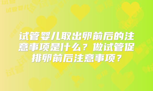 试管婴儿取出卵前后的注意事项是什么？做试管促排卵前后注意事项？